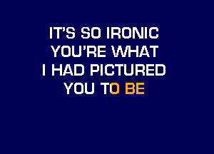 ITS SO IRONIC
YOU'RE WHAT
I HAD PICTURED

YOU TO BE