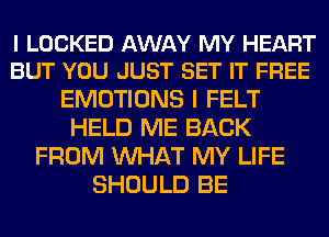 I LOCKED AWAY MY HEART
BUT YOU JUST SET IT FREE

EMOTIONS I FELT
HELD ME BACK
FROM WHAT MY LIFE
SHOULD BE