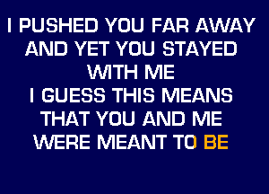 I PUSHED YOU FAR AWAY
AND YET YOU STAYED
WITH ME
I GUESS THIS MEANS
THAT YOU AND ME
WERE MEANT TO BE