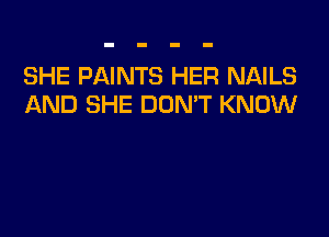 SHE PAINTS HER NAILS
AND SHE DOMT KNOW