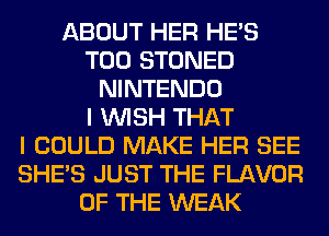 ABOUT HER HE'S
T00 STONED
NINTENDO
I WISH THAT
I COULD MAKE HER SEE
SHE'S JUST THE FLAVOR
OF THE WEAK