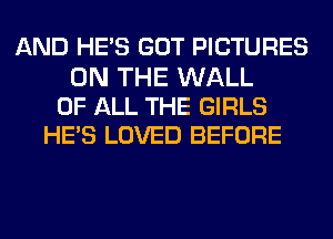 AND HE'S GOT PICTURES

ON THE WALL
OF ALL THE GIRLS
HE'S LOVED BEFORE