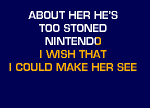 ABOUT HER HE'S
T00 STONED
NINTENDO
I WISH THAT
I COULD MAKE HER SEE