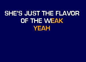 SHE'S JUST THE FLAVOR
OF THE WEAK
YEAH