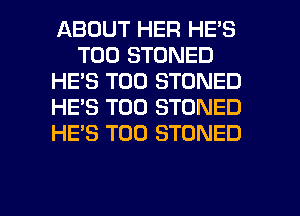 ABOUT HER HE'S
T00 STONED
HE'S T00 STDNED
HE'S T00 STONED
HE'S T00 STONED

g