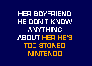 HER BOYFRIEND
HE DON'T KNOW
ANYTHING
ABOUT HER HE'S
T00 STONED

NINTENDO l