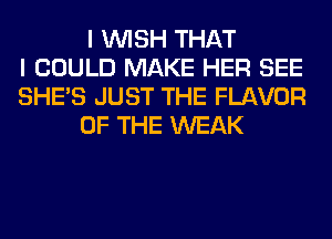 I WISH THAT
I COULD MAKE HER SEE
SHE'S JUST THE FLAVOR
OF THE WEAK