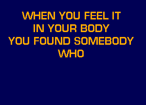 WHEN YOU FEEL IT
IN YOUR BODY
YOU FOUND SOMEBODY
WHO