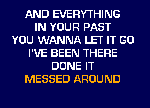 AND EVERYTHING
IN YOUR PAST
YOU WANNA LET IT GO
I'VE BEEN THERE
DONE IT
MESSED AROUND