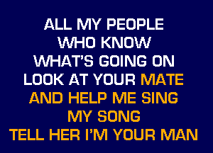 ALL MY PEOPLE
WHO KNOW
WHATS GOING ON
LOOK AT YOUR MATE
AND HELP ME SING
MY SONG
TELL HER I'M YOUR MAN