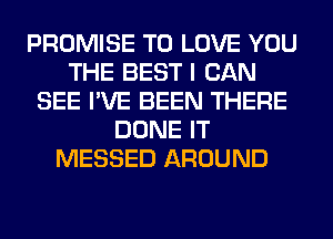 PROMISE TO LOVE YOU
THE BEST I CAN
SEE I'VE BEEN THERE
DONE IT
MESSED AROUND