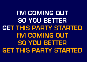 I'M COMING OUT
80 YOU BETTER
GET THIS PARTY STARTED
I'M COMING OUT
80 YOU BETTER
GET THIS PARTY STARTED