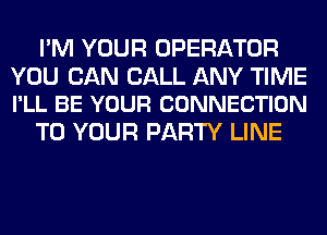 I'M YOUR OPERATOR

YOU CAN CALL ANY TIME
I'LL BE YOUR CONNECTION

TO YOUR PARTY LINE