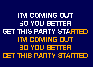 I'M COMING OUT
80 YOU BETTER
GET THIS PARTY STARTED
I'M COMING OUT
80 YOU BETTER
GET THIS PARTY STARTED