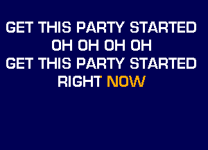 GET THIS PARTY STARTED
0H 0H 0H 0H

GET THIS PARTY STARTED
RIGHT NOW
