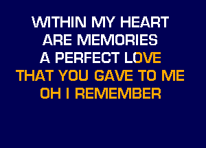 WITHIN MY HEART
ARE MEMORIES
A PERFECT LOVE
THAT YOU GAVE TO ME
OH I REMEMBER