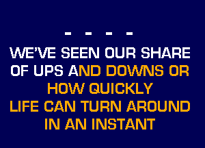 WE'VE SEEN OUR SHARE
0F UPS AND DOWNS 0R
HOW QUICKLY
LIFE CAN TURN AROUND
IN AN INSTANT