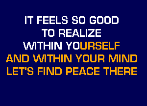 IT FEELS SO GOOD
TO REALIZE
WITHIN YOURSELF
AND WITHIN YOUR MIND
LET'S FIND PEACE THERE