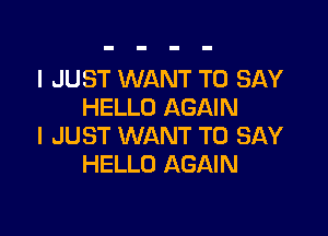 I JUST WANT TO SAY
HELLO AGAIN

I JUST WANT TO SAY
HELLO AGAIN