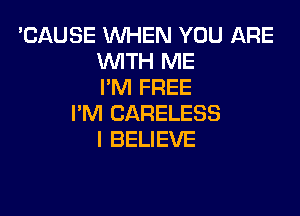 'CAUSE WHEN YOU ARE
WTH ME
I'M FREE

I'M CARELESS
I BELIEVE