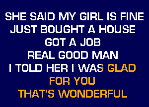 SHE SAID MY GIRL IS FINE
JUST BOUGHT A HOUSE
GOT A JOB
REAL GOOD MAN
I TOLD HER I WAS GLAD
FOR YOU
THAT'S WONDERFUL