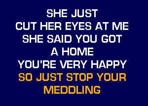 SHE JUST
CUT HER EYES AT ME
SHE SAID YOU GOT
A HOME
YOU'RE VERY HAPPY
SO JUST STOP YOUR
MEDDLING