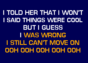 I TOLD HER THAT I WON'T
I SAID THINGS WERE COOL

BUT I GUESS
I WAS WRONG
I STILL CAN'T MOVE 0N
00H 00H 00H 00H 00H