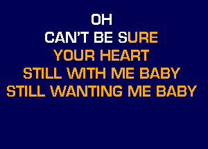 0H
CAN'T BE SURE
YOUR HEART
STILL WITH ME BABY
STILL WANTING ME BABY