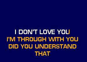 I DON'T LOVE YOU
I'M THROUGH VUITH YOU
DID YOU UNDERSTAND

THAT