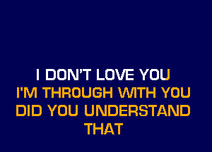 I DON'T LOVE YOU
I'M THROUGH VUITH YOU

DID YOU UNDERSTAND
THAT