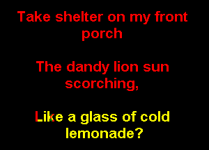 Take shelter on my front
porch

The dandy lion sun
scorching,

Like a glass of cold
lemonade?