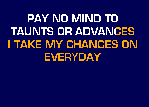 PAY N0 MIND T0
TAUNTS 0R ADVANCES
I TAKE MY CHANCES 0N

EVERYDAY