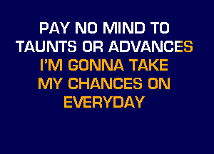 PAY N0 MIND T0
TAUNTS 0R ADVANCES
I'M GONNA TAKE
MY CHANCES 0N
EVERYDAY