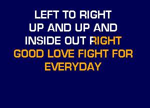 LEFT T0 RIGHT
UP AND UP AND
INSIDE OUT RIGHT
GOOD LOVE FIGHT FOR
EVERYDAY