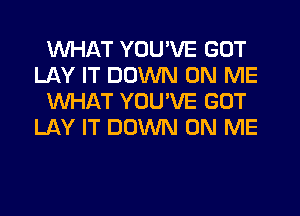 WHAT YOU'VE GOT
LAY IT DOWN ON ME
WHAT YOU'VE GOT
LAY IT DOWN ON ME