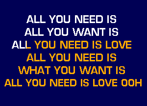 ALL YOU NEED IS
ALL YOU WANT IS
ALL YOU NEED IS LOVE
ALL YOU NEED IS

WAT YOU WANT IS
ALL YOU NEED IS LOVE 00H