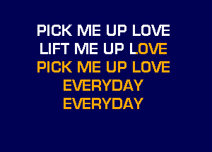 PICK ME UP LOVE

LIFT ME UP LOVE

PICK ME UP LOVE
EVERYDAY
EVERYDAY

g