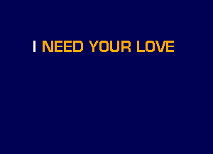 I NEED YOUR LOVE