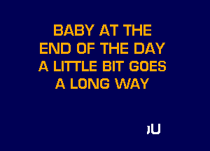 BABY AT THE

END OF THE DAY
A LITTLE BIT GOES

N0 NO
MORE DO

LITTLE LESS YOU I