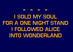 I SOLD MY SOUL
FOR A ONE NIGHT STAND
I FOLLOWED ALICE
INTO WONDERLAND