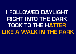 I FOLLOWED DAYLIGHT

RIGHT INTO THE DARK

TOOK TO THE HATI'ER
LIKE A WALK IN THE PARK