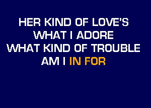 HER KIND OF LOVE'S
WHAT I ADORE
WHAT KIND OF TROUBLE
AM I IN FOR