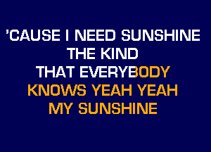 'CAUSE I NEED SUNSHINE
THE KIND
THAT EVERYBODY
KNOWS YEAH YEAH
MY SUNSHINE