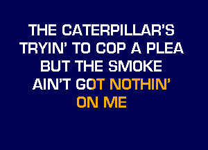 THE CATERPILLAR'S
TRYIM T0 COP A PLEA
BUT THE SMOKE
AIN'T GUT NOTHIN'
ON ME