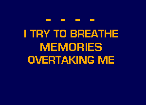 I TRY TO BREATHE
MEMORIES

OVERTAKING ME