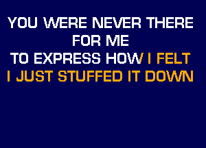 YOU WERE NEVER THERE
FOR ME

TO EXPRESS HOWI FELT

I JUST STUFFED IT DOWN