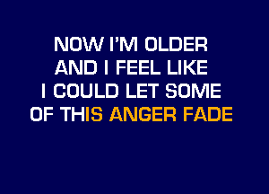 NOW I'M OLDER
AND I FEEL LIKE
I COULD LET SOME
OF THIS ANGER FADE