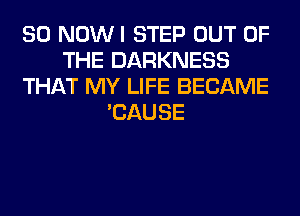 SO NOWI STEP OUT OF
THE DARKNESS
THAT MY LIFE BECAME
'CAUSE