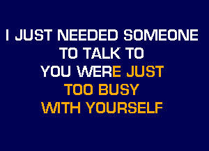 I JUST NEEDED SOMEONE
TO TALK TO
YOU WERE JUST
T00 BUSY
WITH YOURSELF