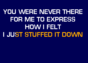 YOU WERE NEVER THERE
FOR ME TO EXPRESS
HOWI FELT
I JUST STUFFED IT DOWN